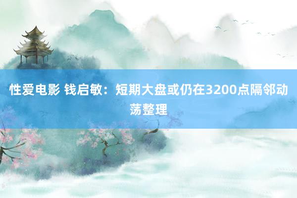 性爱电影 钱启敏:短期大盘或仍在3200点隔邻动荡整理