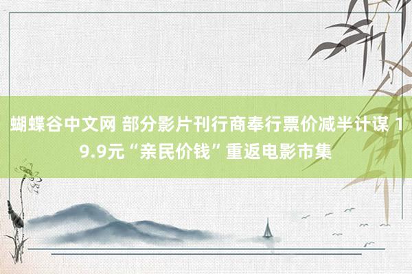   蝴蝶谷中文网 部分影片刊行商奉行票价减半计谋 19.9元“亲民价钱”重返电影市集
