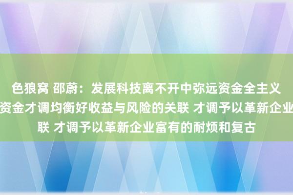   色狼窝 邵蔚：发展科技离不开中弥远资金全主义复古！惟有中弥远资金才调均衡好收益与风险的关联 才调予以革新企业富有的耐烦和复古