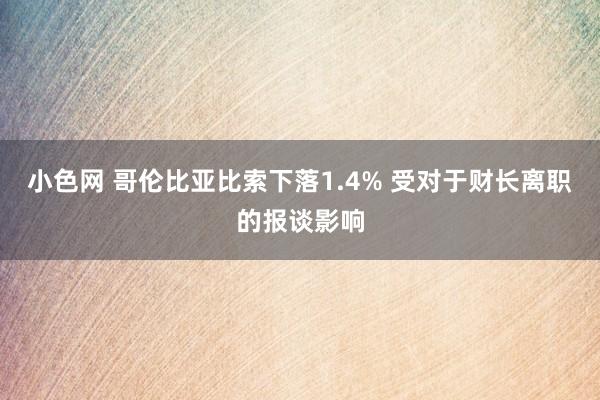   小色网 哥伦比亚比索下落1.4% 受对于财长离职的报谈影响
