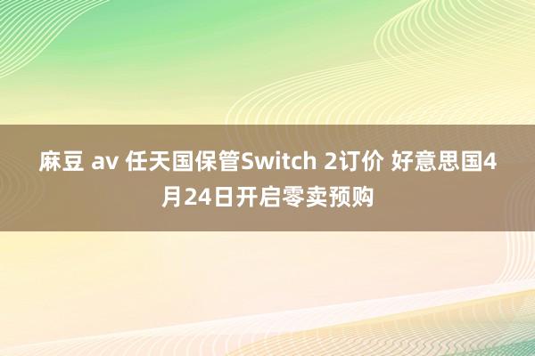   麻豆 av 任天国保管Switch 2订价 好意思国4月24日开启零卖预购