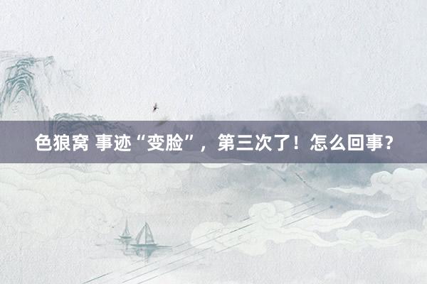   色狼窝 事迹“变脸”，第三次了！怎么回事？