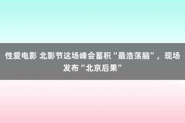   性爱电影 北影节这场峰会蓄积“最浩荡脑”，现场发布“北京后果”