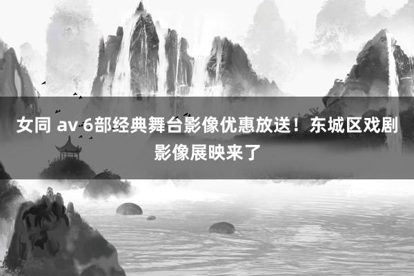   女同 av 6部经典舞台影像优惠放送！东城区戏剧影像展映来了