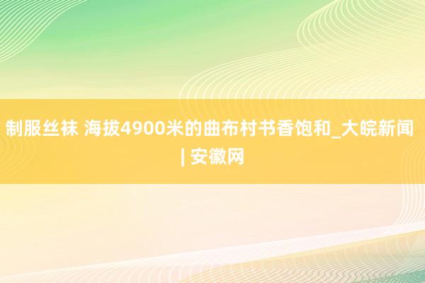   制服丝袜 海拔4900米的曲布村书香饱和_大皖新闻 | 安徽网