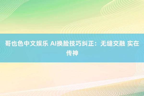   哥也色中文娱乐 AI换脸技巧纠正：无缝交融 实在传神