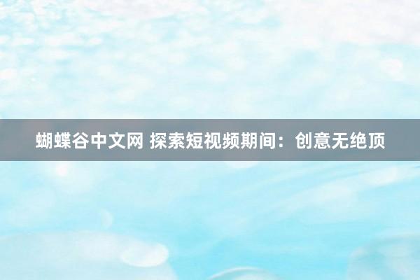   蝴蝶谷中文网 探索短视频期间：创意无绝顶