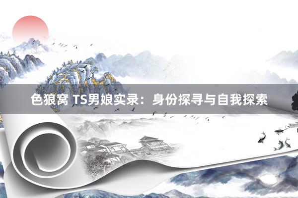   色狼窝 TS男娘实录：身份探寻与自我探索