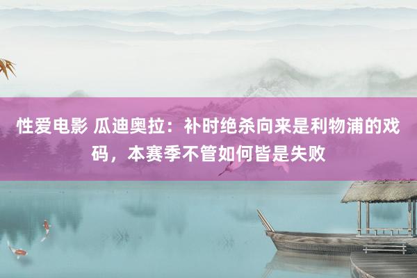   性爱电影 瓜迪奥拉：补时绝杀向来是利物浦的戏码，本赛季不管如何皆是失败
