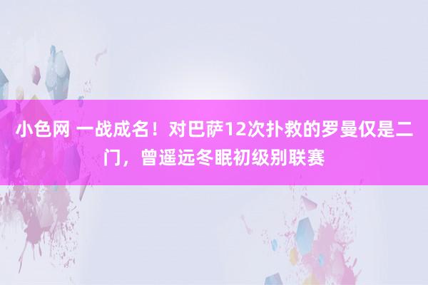   小色网 一战成名！对巴萨12次扑救的罗曼仅是二门，曾遥远冬眠初级别联赛