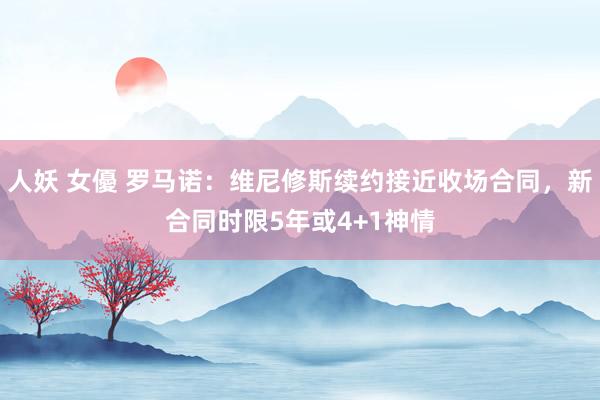   人妖 女優 罗马诺：维尼修斯续约接近收场合同，新合同时限5年或4+1神情