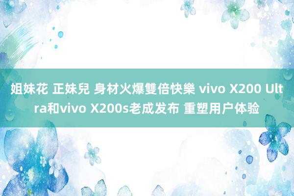   姐妹花 正妹兒 身材火爆雙倍快樂 vivo X200 Ultra和vivo X200s老成发布 重塑用户体验