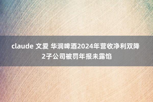   claude 文爱 华润啤酒2024年营收净利双降 2子公司被罚年报未露馅