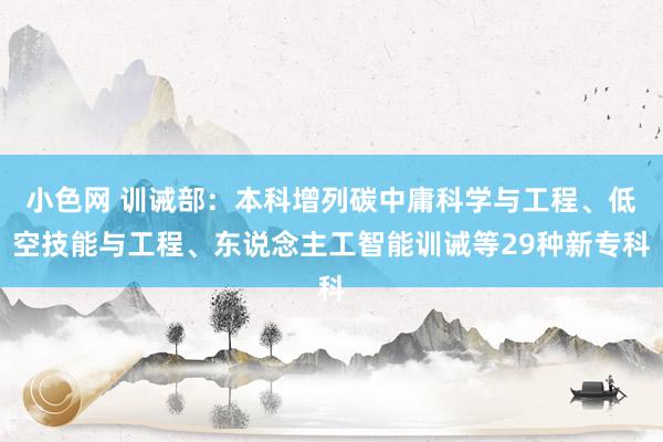   小色网 训诫部：本科增列碳中庸科学与工程、低空技能与工程、东说念主工智能训诫等29种新专科
