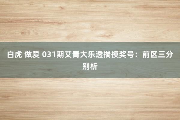   白虎 做爱 031期艾青大乐透揣摸奖号：前区三分别析