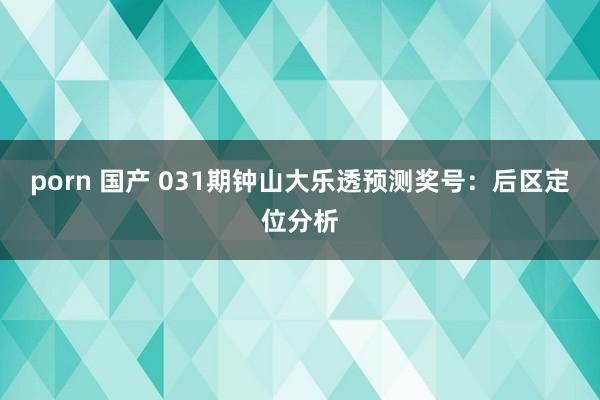   porn 国产 031期钟山大乐透预测奖号：后区定位分析