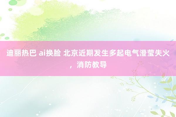   迪丽热巴 ai换脸 北京近期发生多起电气澄莹失火，消防教导