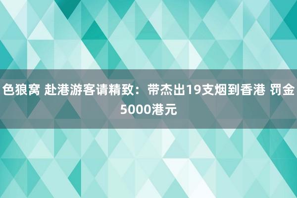 色狼窝 赴港游客请精致：带杰出19支烟到香港 罚金5000港