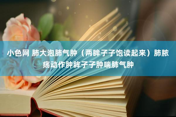  小色网 肺大泡肺气肿（两眸子子饱读起来）肺脓疡动作肿眸子子肿喘肺气肿
