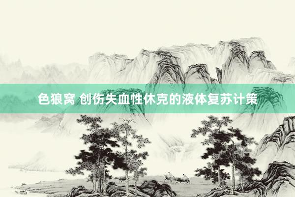 色狼窝 创伤失血性休克的液体复苏计策