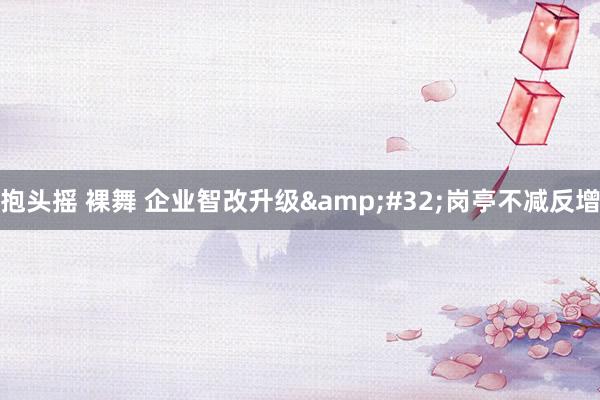   抱头摇 裸舞 企业智改升级&#32;岗亭不减反增