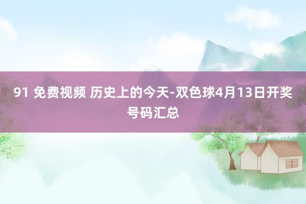   91 免费视频 历史上的今天-双色球4月13日开奖号码汇总